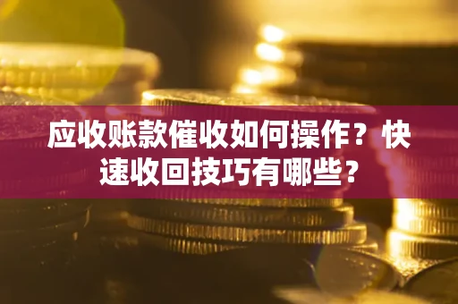 北京应收账款催收如何操作？快速收回技巧有哪些？